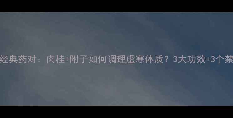 中医经典药对肉桂附子如何调理虚寒体质3大功效3个禁忌全