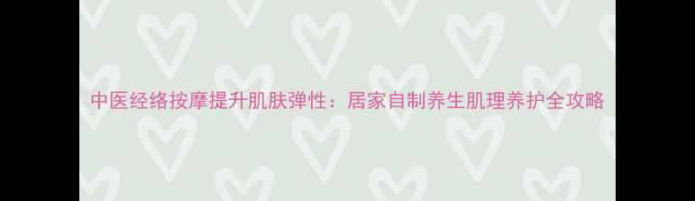 中医经络按摩提升肌肤弹性居家自制养生肌理养护全攻略