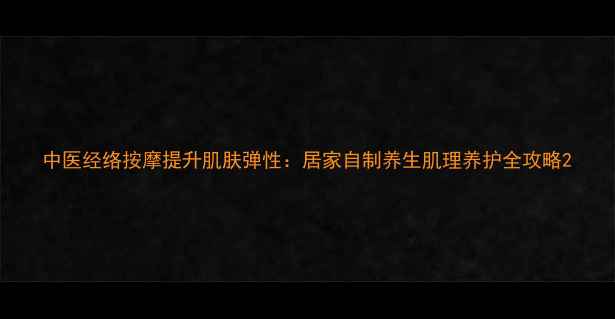 图片 中医经络按摩提升肌肤弹性：居家自制养生肌理养护全攻略2