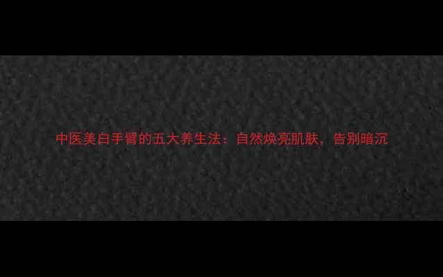 图片 中医美白手臂的五大养生法：自然焕亮肌肤，告别暗沉