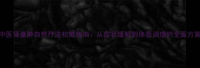 图片 中医肾囊肿自然疗法权威指南：从症状缓解到体质调理的全面方案