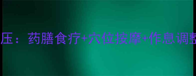 中医自然疗法调理高血压药膳食疗穴位按摩作息调整三步实现平稳降压