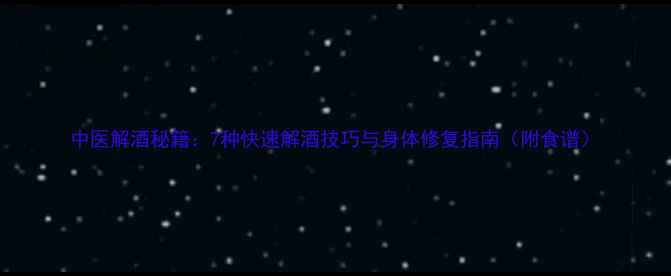 中医解酒秘籍7种快速解酒技巧与身体修复指南附食谱