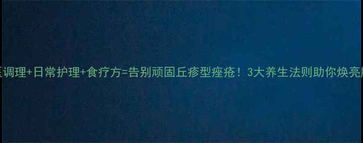 图片 中医调理+日常护理+食疗方=告别顽固丘疹型痤疮！3大养生法则助你焕亮肌肤