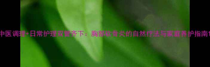 图片 中医调理+日常护理双管齐下：胸部软骨炎的自然疗法与家庭养护指南1