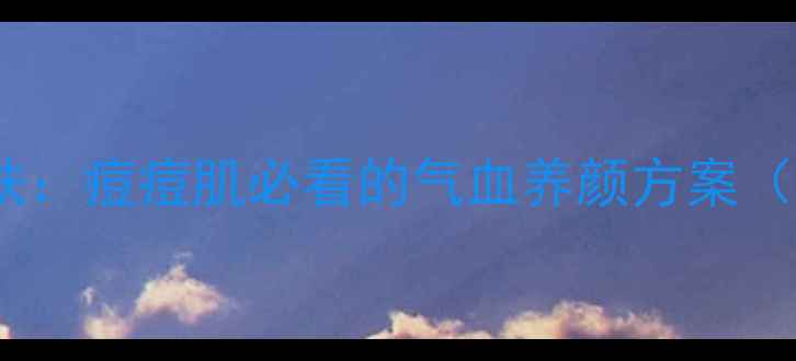 图片 中医调理+科学护肤：痘痘肌必看的气血养颜方案（附3周改善计划）1