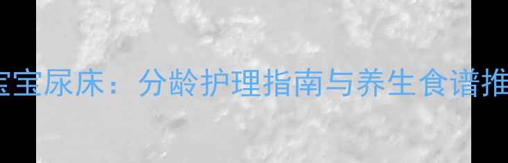 图片 中医调理+科学预防男宝宝尿床：分龄护理指南与养生食谱推荐（附日常护理技巧）