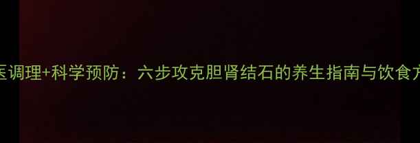 中医调理科学预防六步攻克胆肾结石的养生指南与饮食方剂