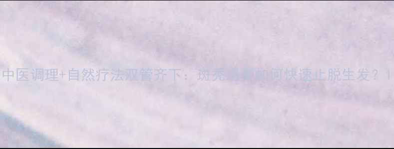 中医调理自然疗法双管齐下斑秃患者如何快速止脱生发