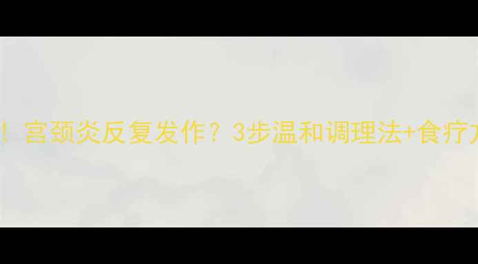 图片 中医调理+自然疗法！宫颈炎反复发作？3步温和调理法+食疗方，告别反复不伤身