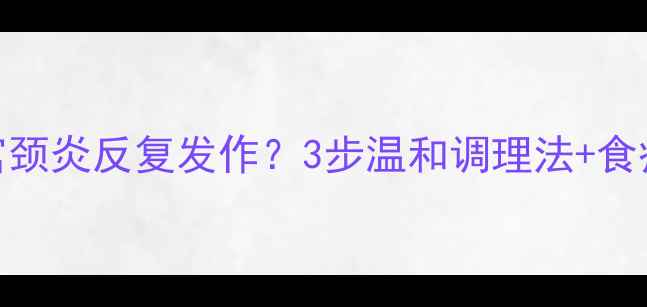 图片 中医调理+自然疗法！宫颈炎反复发作？3步温和调理法+食疗方，告别反复不伤身2