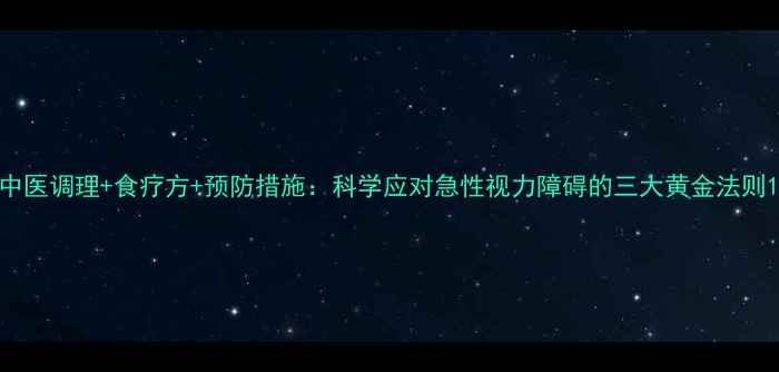 中医调理食疗方预防措施科学应对急性视力障碍的三大黄金法则