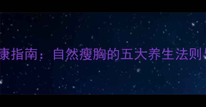 中医调理乳房健康指南自然瘦胸的五大养生法则与科学塑形方案