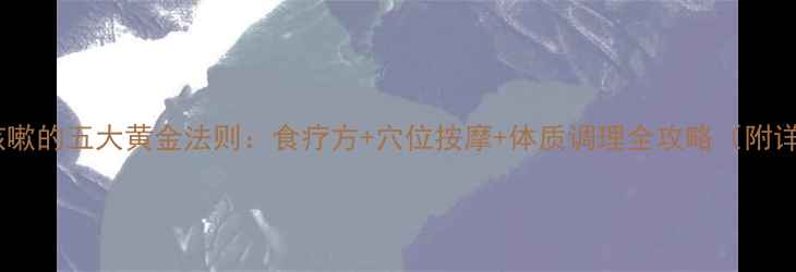 图片 中医调理咳嗽的五大黄金法则：食疗方+穴位按摩+体质调理全攻略（附详细步骤）2