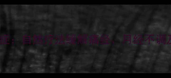 中医调理子宫腺肌症自然疗法缓解痛经月经不调及子宫保养全攻略