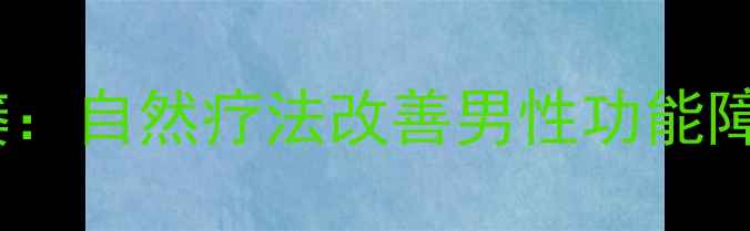 中医调理手部阳痿自然疗法改善男性功能障碍的7大黄金法则