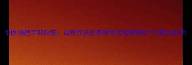 图片 中医调理手部阳痿：自然疗法改善男性功能障碍的7大黄金法则1