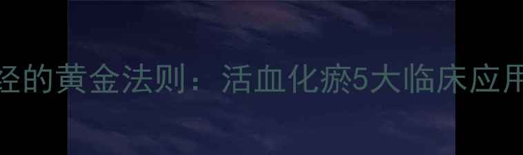 中医调理月经的黄金法则活血化瘀5大临床应用与养生指南