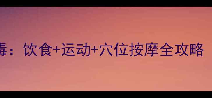 图片 中医调理湿热毒：饮食+运动+穴位按摩全攻略（附祛湿食谱）