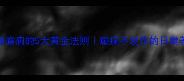 中医调理癫痫的5大黄金法则癫痫不发作的日常养护秘籍