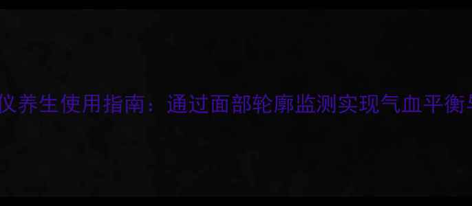图片 中医轮廓仪养生使用指南：通过面部轮廓监测实现气血平衡与抗衰老2