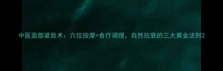 中医面部紧致术穴位按摩食疗调理自然抗衰的三大黄金法则