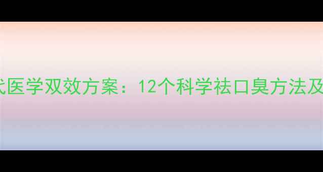 中医食疗现代医学双效方案12个科学祛口臭方法及日常养护指南