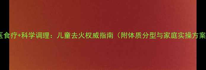 图片 中医食疗+科学调理：儿童去火权威指南（附体质分型与家庭实操方案）1