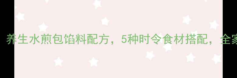 中医食疗推荐养生水煎包馅料配方5种时令食材搭配全家老小都爱吃