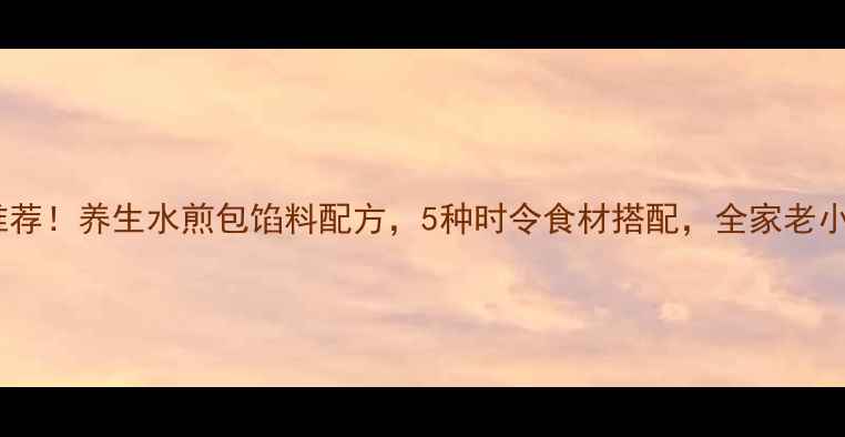 图片 中医食疗推荐！养生水煎包馅料配方，5种时令食材搭配，全家老小都爱吃！2
