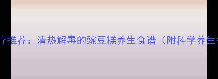 图片 中医食疗推荐：清热解毒的豌豆糕养生食谱（附科学养生指南）2