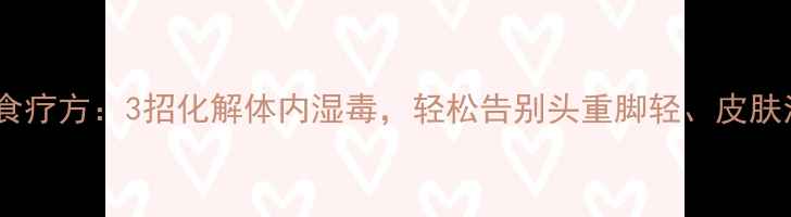 中医食疗方3招化解体内湿毒轻松告别头重脚轻皮肤油腻