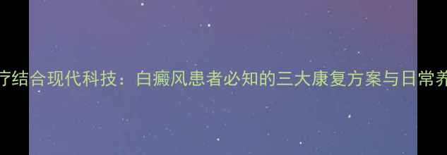 图片 中医食疗结合现代科技：白癜风患者必知的三大康复方案与日常养护指南
