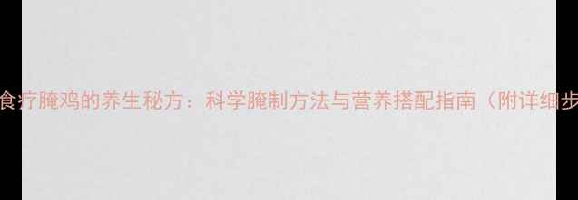 中医食疗腌鸡的养生秘方科学腌制方法与营养搭配指南附详细步骤