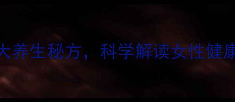 中医验孕智慧古代验孕的7大养生秘方科学解读女性健康密码附详细养生指南