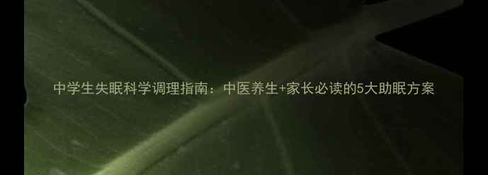 中学生失眠科学调理指南中医养生家长必读的5大助眠方案