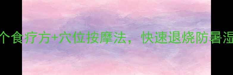 中暑急救必看3个食疗方穴位按摩法快速退烧防暑湿附避暑食谱