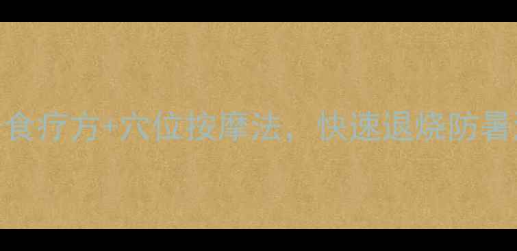 图片 中暑急救必看！3个食疗方+穴位按摩法，快速退烧防暑湿（附避暑食谱）2