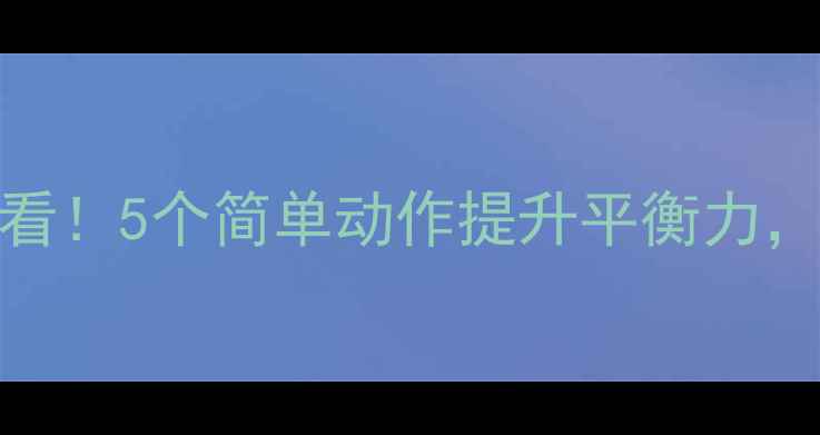 中老年人养生必看5个简单动作提升平衡力预防跌倒不受伤