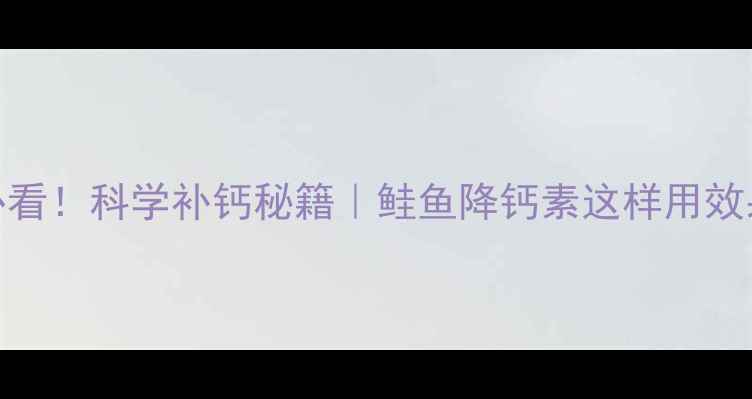 中老年人必看科学补钙秘籍鲑鱼降钙素这样用效果翻倍