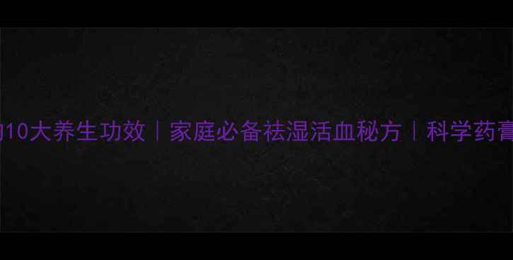 中草药药膏的10大养生功效家庭必备祛湿活血秘方科学药膏的正确使用