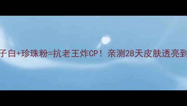 图片 中药七子白+珍珠粉=抗老王炸CP！亲测28天皮肤透亮到发光✨