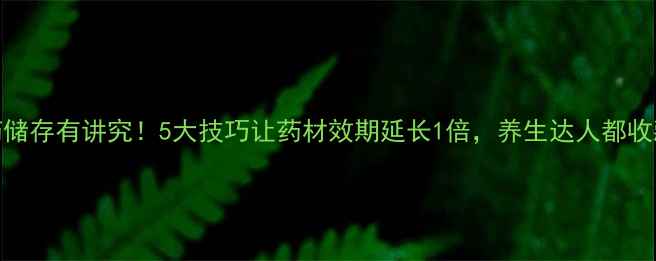 图片 中药储存有讲究！5大技巧让药材效期延长1倍，养生达人都收藏了