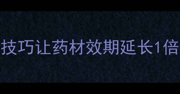 中药储存有讲究5大技巧让药材效期延长1倍养生达人都收藏了