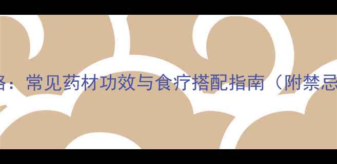 中药养生全攻略常见药材功效与食疗搭配指南附禁忌与冲泡技巧