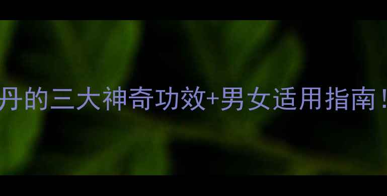 中药养生必看摩罗丹的三大神奇功效男女适用指南男女必收藏