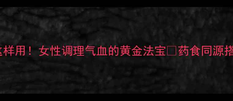 中药养生必看炒白芍这样用女性调理气血的黄金法宝药食同源搭配指南3种懒人食谱