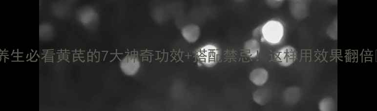 图片 中药养生必看黄芪的7大神奇功效+搭配禁忌！这样用效果翻倍💊🌿1