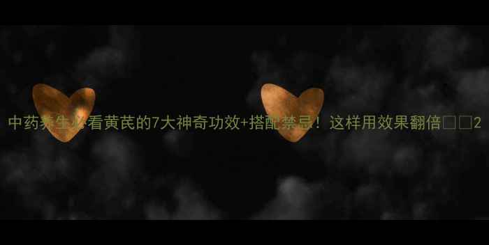 中药养生必看黄芪的7大神奇功效搭配禁忌这样用效果翻倍