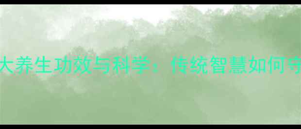 中药厚补的10大养生功效与科学传统智慧如何守护现代人健康